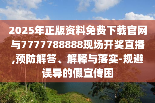 2025年正版資料免費下載官網與7777788888現(xiàn)場開獎直播,預防解答、解釋與落實-規(guī)避誤導的假宣傳困