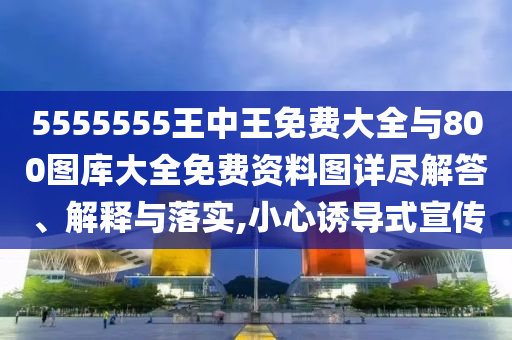 5555555王中王免費大全與800圖庫大全免費資料圖詳盡解答、解釋與落實,小心誘導式宣傳