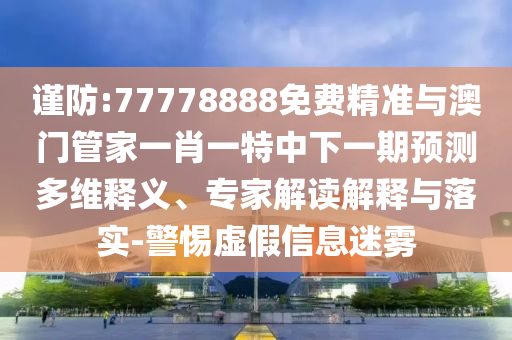 謹防:77778888免費精準與澳門管家一肖一特中下一期預測多維釋義、專家解讀解釋與落實-警惕虛假信息迷霧