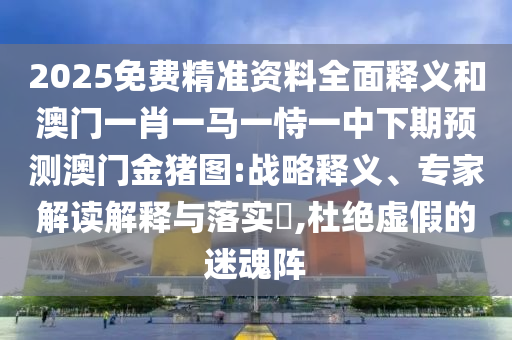 2025免費精準資料全面釋義和澳門一肖一馬一恃一中下期預測澳門金豬圖:戰略釋義、專家解讀解釋與落實?,杜絕虛假的迷魂陣