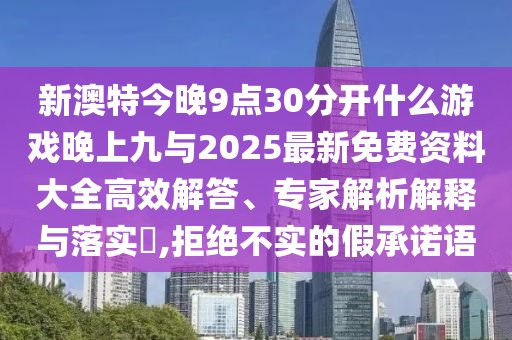 新澳特今晚9點30分開什么游戲晚上九與2025最新免費資料大全高效解答、專家解析解釋與落實?,拒絕不實的假承諾語