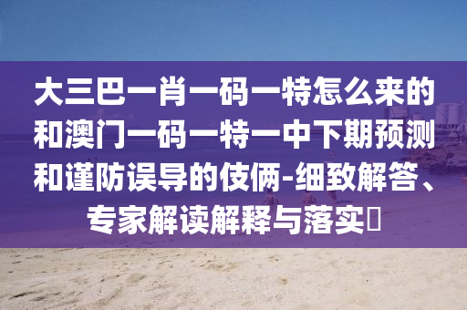 大三巴一肖一碼一特怎么來的和澳門一碼一特一中下期預(yù)測和謹(jǐn)防誤導(dǎo)的伎倆-細(xì)致解答、專家解讀解釋與落實(shí)?