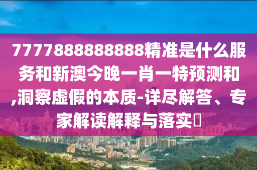 7777888888888精準是什么服務和新澳今晚一肖一特預測和,洞察虛假的本質-詳盡解答、專家解讀解釋與落實?