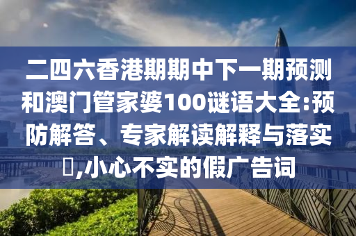 二四六香港期期中下一期預測和澳門管家婆100謎語大全:預防解答、專家解讀解釋與落實?,小心不實的假廣告詞