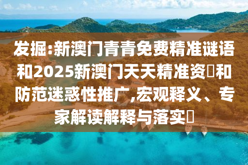 發掘:新澳門青青免費精準謎語和2025新澳門天天精準資枓和防范迷惑性推廣,宏觀釋義、專家解讀解釋與落實?