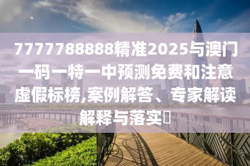 7777788888精準2025與澳門一碼一特一中預測免費和注意虛假標榜,案例解答、專家解讀解釋與落實?