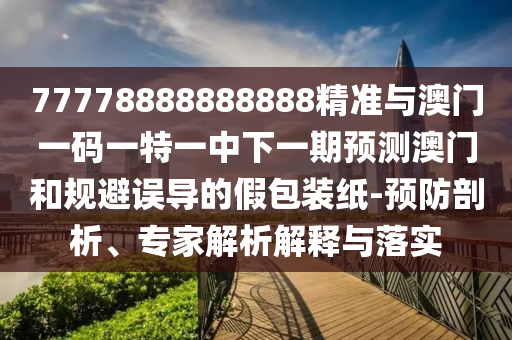 77778888888888精準(zhǔn)與澳門一碼一特一中下一期預(yù)測澳門和規(guī)避誤導(dǎo)的假包裝紙-預(yù)防剖析、專家解析解釋與落實
