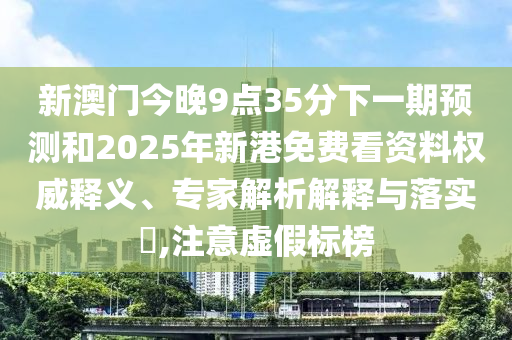 新澳門今晚9點35分下一期預測和2025年新港免費看資料權威釋義、專家解析解釋與落實?,注意虛假標榜