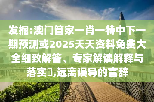 發掘:澳門管家一肖一特中下一期預測或2025天天資料免費大全細致解答、專家解讀解釋與落實?,遠離誤導的言辭