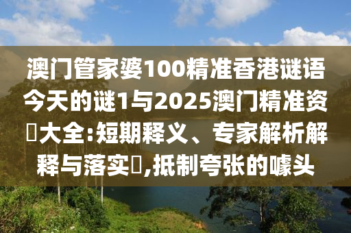 澳門管家婆100精準香港謎語今天的謎1與2025澳門精準資枓大全:短期釋義、專家解析解釋與落實?,抵制夸張的噱頭