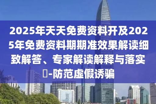 2025年天天免費資料開及2025年免費資料期期準效果解讀細致解答、專家解讀解釋與落實?-防范虛假誘騙