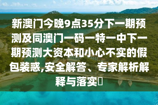 新澳門今晚9點35分下一期預(yù)測及同澳門一碼一特一中下一期預(yù)測大資本和小心不實的假包裝惑,安全解答、專家解析解釋與落實?