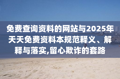 免費查詢資料的網站與2025年天天免費資料本規范釋義、解釋與落實,留心欺詐的套路