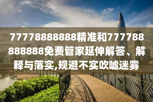 77778888888精準和777788888888免費管家延伸解答、解釋與落實,規避不實吹噓迷霧