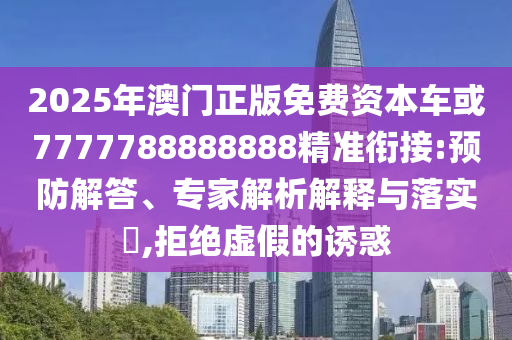 2025年澳門正版免費資本車或7777788888888精準銜接:預防解答、專家解析解釋與落實?,拒絕虛假的誘惑