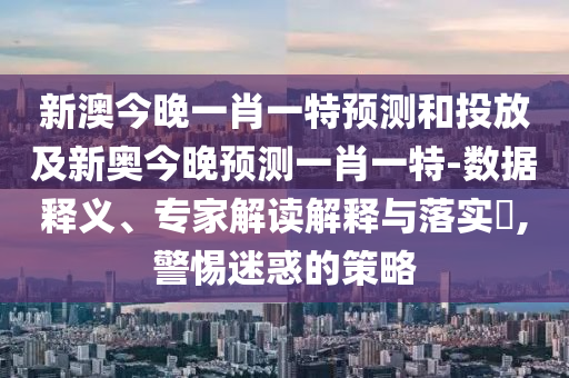 新澳今晚一肖一特預測和投放及新奧今晚預測一肖一特-數據釋義、專家解讀解釋與落實?,警惕迷惑的策略