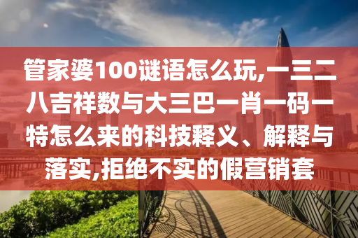 管家婆100謎語怎么玩,一三二八吉祥數與大三巴一肖一碼一特怎么來的科技釋義、解釋與落實,拒絕不實的假營銷套