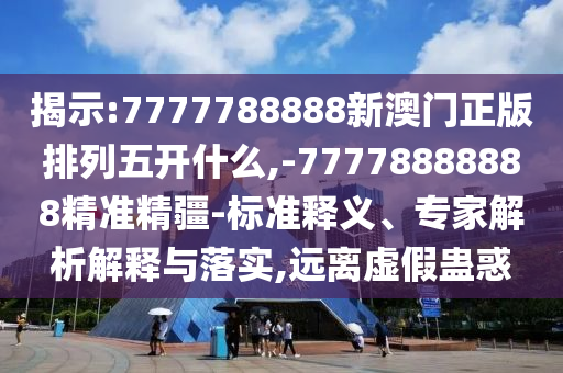 揭示:7777788888新澳門正版排列五開什么,-77778888888精準精疆-標準釋義、專家解析解釋與落實,遠離虛假蠱惑