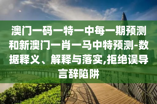 澳門一碼一特一中每一期預(yù)測(cè)和新澳門一肖一馬中特預(yù)測(cè)-數(shù)據(jù)釋義、解釋與落實(shí),拒絕誤導(dǎo)言辭陷阱