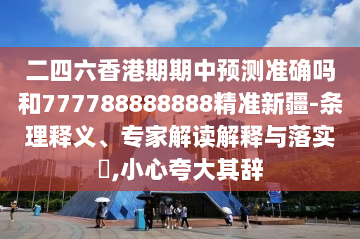 二四六香港期期中預測準確嗎和777788888888精準新疆-條理釋義、專家解讀解釋與落實?,小心夸大其辭