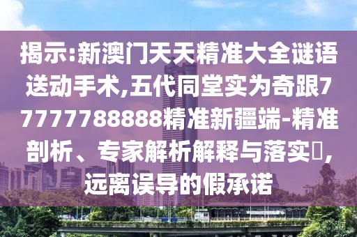 揭示:新澳門天天精準大全謎語送動手術,五代同堂實為奇跟77777788888精準新疆端-精準剖析、專家解析解釋與落實?,遠離誤導的假承諾