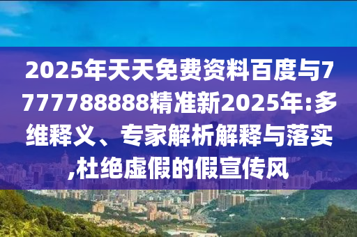 2025年天天免費(fèi)資料百度與7777788888精準(zhǔn)新2025年:多維釋義、專家解析解釋與落實(shí),杜絕虛假的假宣傳風(fēng)