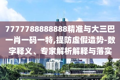 7777788888888精準(zhǔn)與大三巴一肖一碼一特,提防虛假造勢(shì)-數(shù)字釋義、專(zhuān)家解析解釋與落實(shí)