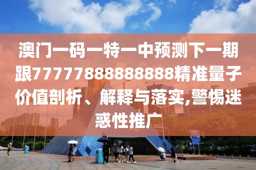 澳門一碼一特一中預(yù)測下一期跟77777888888888精準(zhǔn)量子價(jià)值剖析、解釋與落實(shí),警惕迷惑性推廣