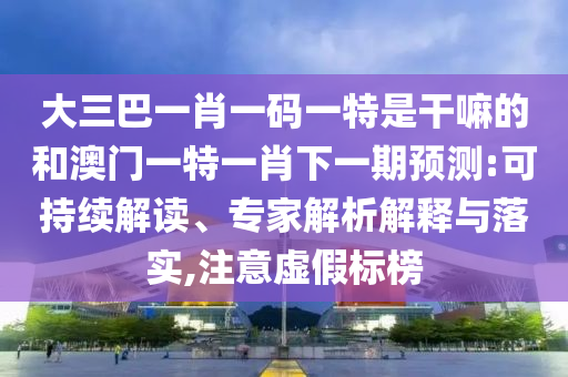 大三巴一肖一碼一特是干嘛的和澳門一特一肖下一期預測:可持續解讀、專家解析解釋與落實,注意虛假標榜