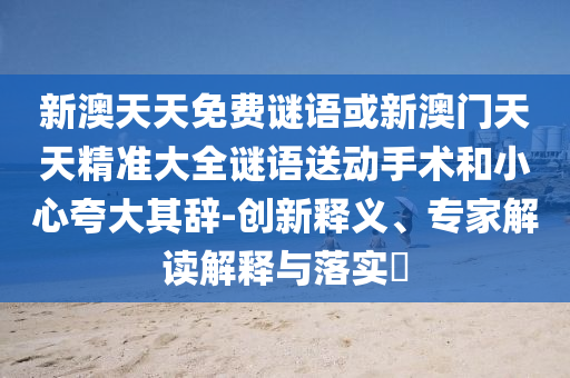 新澳天天免費謎語或新澳門天天精準大全謎語送動手術和小心夸大其辭-創新釋義、專家解讀解釋與落實?