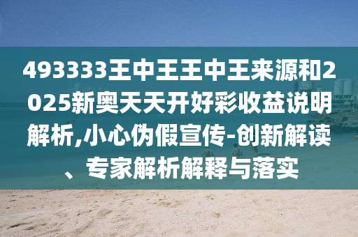 493333王中王王中王來源和2025新奧天天開好彩收益說明解析,小心偽假宣傳-創新解讀、專家解析解釋與落實