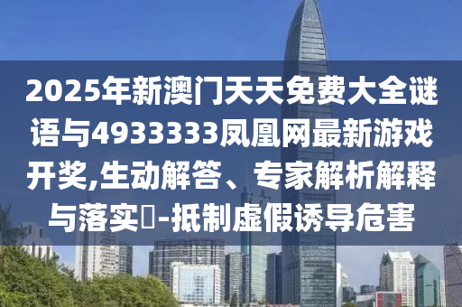 2025年新澳門天天免費大全謎語與4933333鳳凰網最新游戲開獎,生動解答、專家解析解釋與落實?-抵制虛假誘導危害