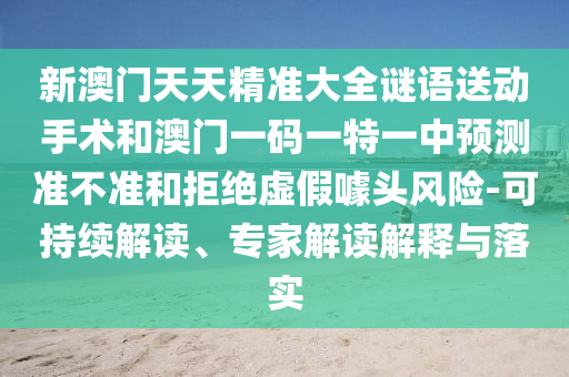 新澳門天天精準大全謎語送動手術(shù)和澳門一碼一特一中預測準不準和拒絕虛假噱頭風險-可持續(xù)解讀、專家解讀解釋與落實