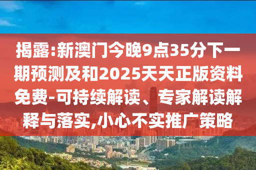 揭露:新澳門今晚9點35分下一期預(yù)測及和2025天天正版資料免費-可持續(xù)解讀、專家解讀解釋與落實,小心不實推廣策略