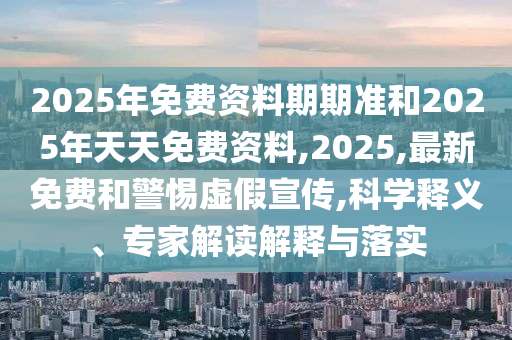 2025年免費(fèi)資料期期準(zhǔn)和2025年天天免費(fèi)資料,2025,最新免費(fèi)和警惕虛假宣傳,科學(xué)釋義、專家解讀解釋與落實(shí)