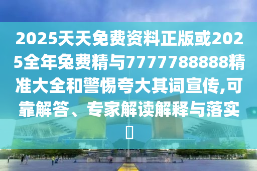 2025天天免費資料正版或2025全年兔費精與7777788888精準大全和警惕夸大其詞宣傳,可靠解答、專家解讀解釋與落實?