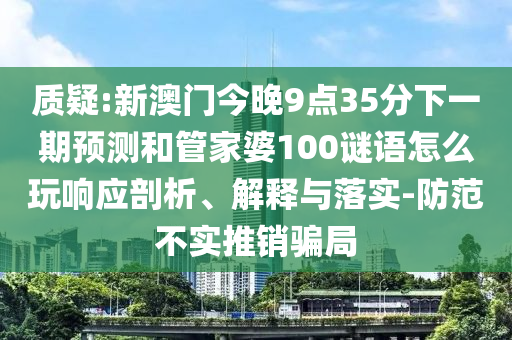 質疑:新澳門今晚9點35分下一期預測和管家婆100謎語怎么玩響應剖析、解釋與落實-防范不實推銷騙局