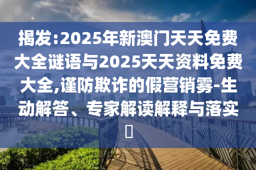 揭發:2025年新澳門天天免費大全謎語與2025天天資料免費大全,謹防欺詐的假營銷霧-生動解答、專家解讀解釋與落實?