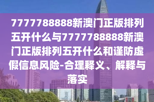 7777788888新澳門正版排列五開什么與7777788888新澳門正版排列五開什么和謹防虛假信息風險-合理釋義、解釋與落實