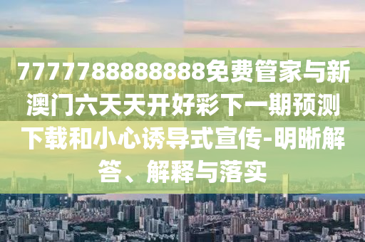 7777788888888免費管家與新澳門六天天開好彩下一期預測下載和小心誘導式宣傳-明晰解答、解釋與落實
