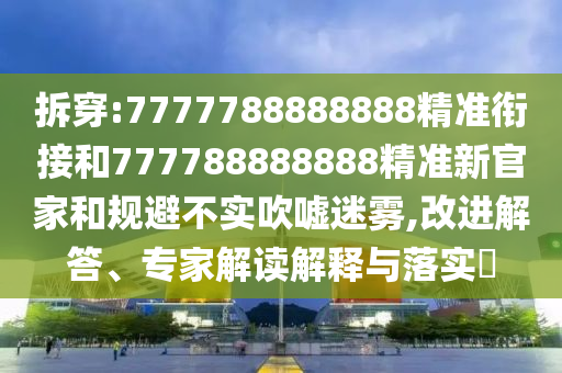 拆穿:7777788888888精準(zhǔn)銜接和777788888888精準(zhǔn)新官家和規(guī)避不實(shí)吹噓迷霧,改進(jìn)解答、專家解讀解釋與落實(shí)?
