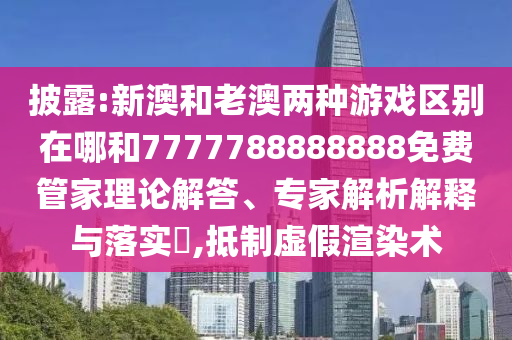 披露:新澳和老澳兩種游戲區別在哪和7777788888888免費管家理論解答、專家解析解釋與落實?,抵制虛假渲染術