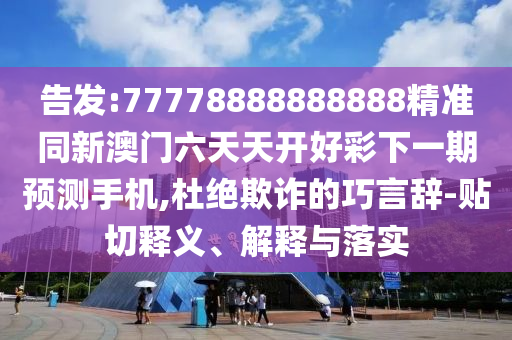 告發:77778888888888精準同新澳門六天天開好彩下一期預測手機,杜絕欺詐的巧言辭-貼切釋義、解釋與落實