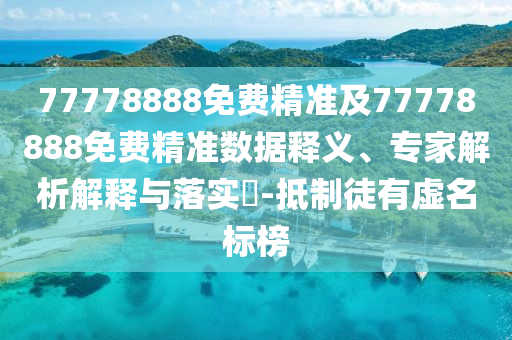 77778888免費(fèi)精準(zhǔn)及77778888免費(fèi)精準(zhǔn)數(shù)據(jù)釋義、專家解析解釋與落實(shí)?-抵制徒有虛名標(biāo)榜