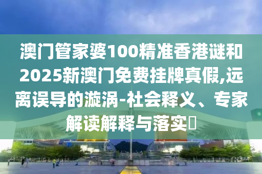 澳門管家婆100精準香港謎和2025新澳門免費掛牌真假,遠離誤導的漩渦-社會釋義、專家解讀解釋與落實?