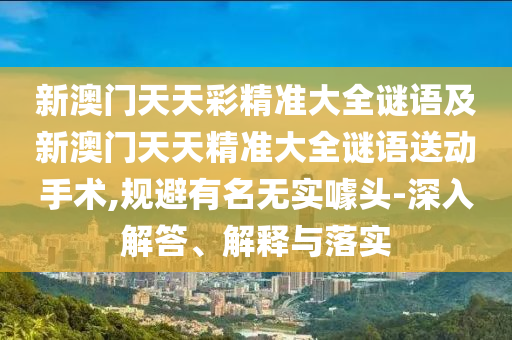 新澳門天天彩精準(zhǔn)大全謎語及新澳門天天精準(zhǔn)大全謎語送動手術(shù),規(guī)避有名無實(shí)噱頭-深入解答、解釋與落實(shí)