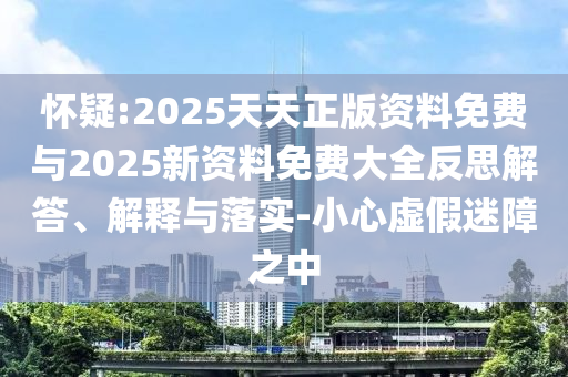 懷疑:2025天天正版資料免費與2025新資料免費大全反思解答、解釋與落實-小心虛假迷障之中