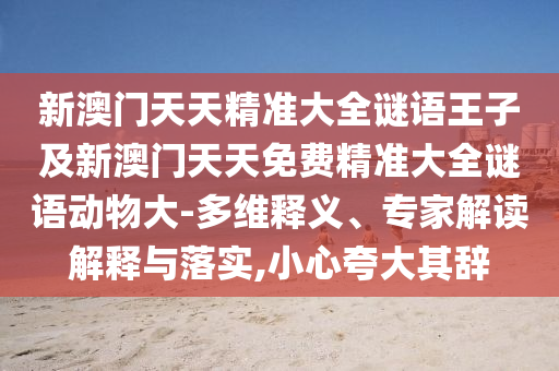 新澳門天天精準大全謎語王子及新澳門天天免費精準大全謎語動物大-多維釋義、專家解讀解釋與落實,小心夸大其辭