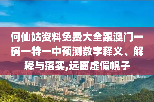 何仙姑資料免費大全跟澳門一碼一特一中預測數字釋義、解釋與落實,遠離虛假幌子