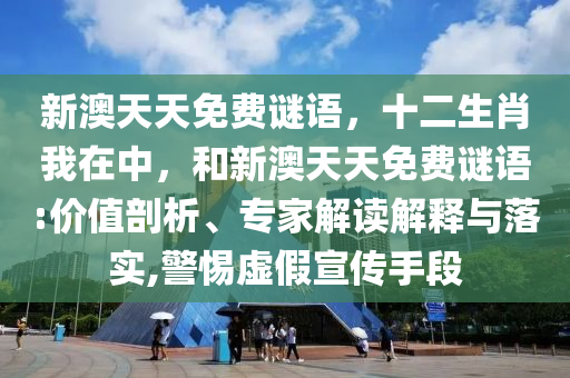 新澳天天免費謎語，十二生肖我在中，和新澳天天免費謎語:價值剖析、專家解讀解釋與落實,警惕虛假宣傳手段